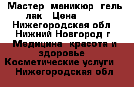 Мастер, маникюр, гель-лак › Цена ­ 500 - Нижегородская обл., Нижний Новгород г. Медицина, красота и здоровье » Косметические услуги   . Нижегородская обл.